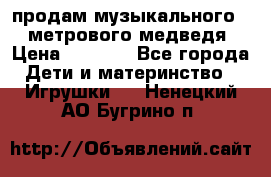 продам музыкального 1,5 метрового медведя  › Цена ­ 2 500 - Все города Дети и материнство » Игрушки   . Ненецкий АО,Бугрино п.